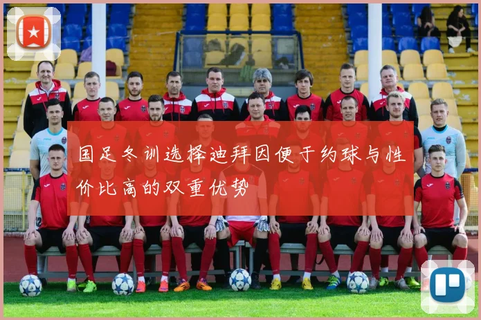 国足冬训选择迪拜因便于约球与性价比高的双重优势