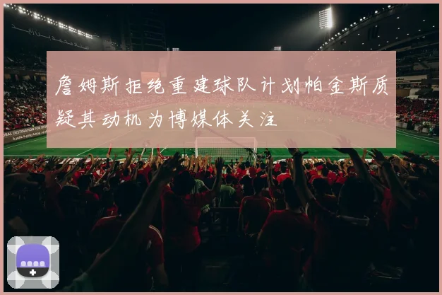 詹姆斯拒绝重建球队计划帕金斯质疑其动机为博媒体关注