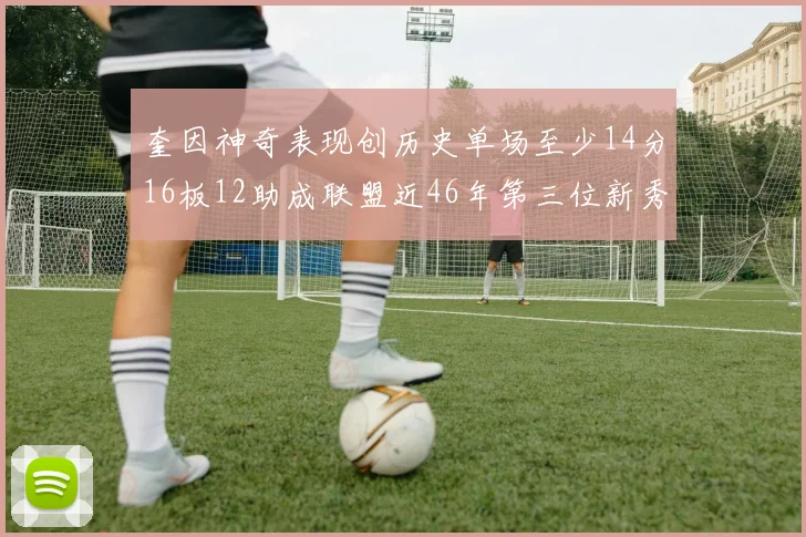 奎因神奇表现创历史单场至少14分16板12助成联盟近46年第三位新秀