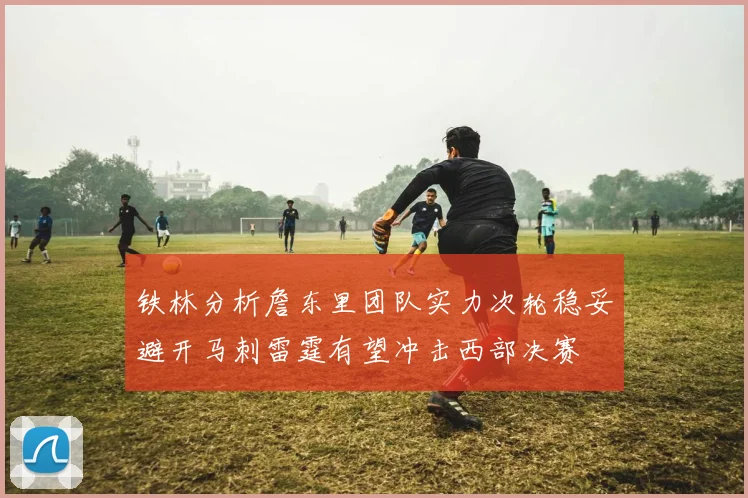 铁林分析詹东里团队实力次轮稳妥避开马刺雷霆有望冲击西部决赛