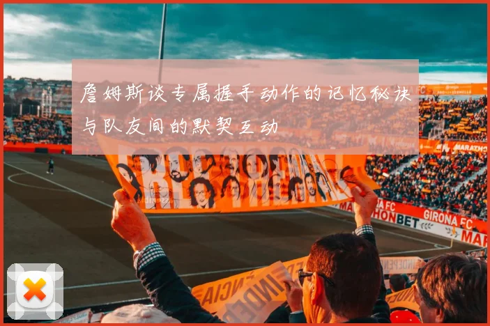 詹姆斯谈专属握手动作的记忆秘诀与队友间的默契互动