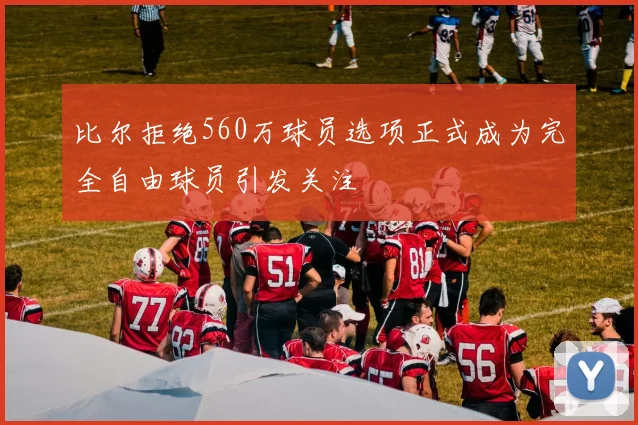比尔拒绝560万球员选项正式成为完全自由球员引发关注