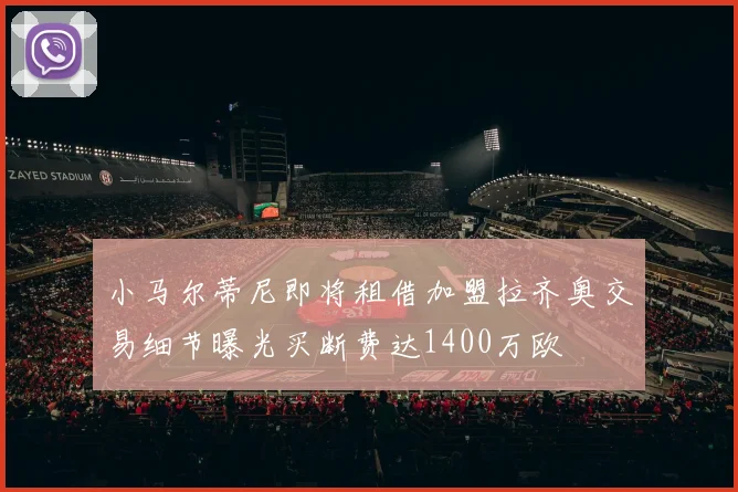 小马尔蒂尼即将租借加盟拉齐奥交易细节曝光买断费达1400万欧