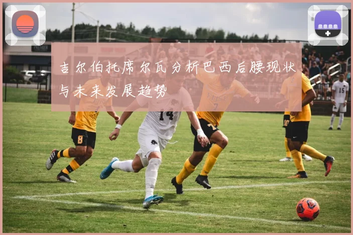 吉尔伯托席尔瓦分析巴西后腰现状与未来发展趋势