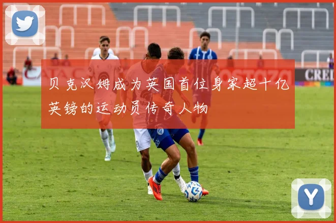 贝克汉姆成为英国首位身家超十亿英镑的运动员传奇人物