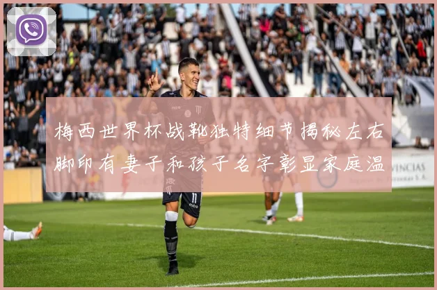 梅西世界杯战靴独特细节揭秘左右脚印有妻子和孩子名字彰显家庭温暖