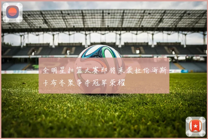 全明星扣篮大赛即将来袭杜伦海斯卡布齐聚争夺冠军荣耀