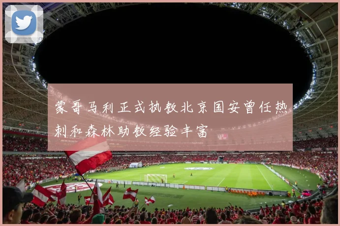 蒙哥马利正式执教北京国安曾任热刺和森林助教经验丰富