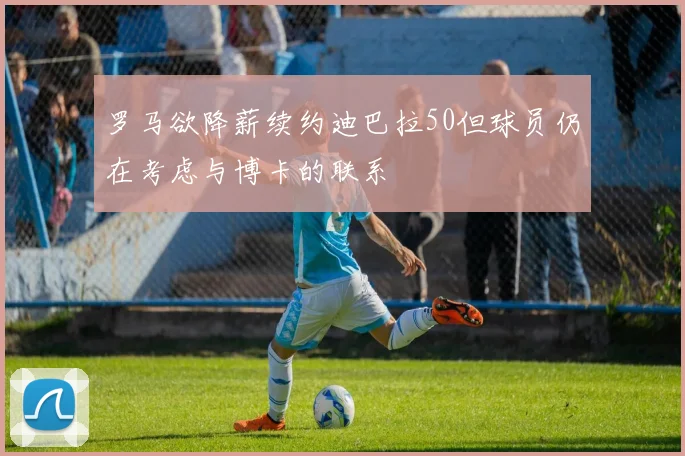 罗马欲降薪续约迪巴拉50但球员仍在考虑与博卡的联系