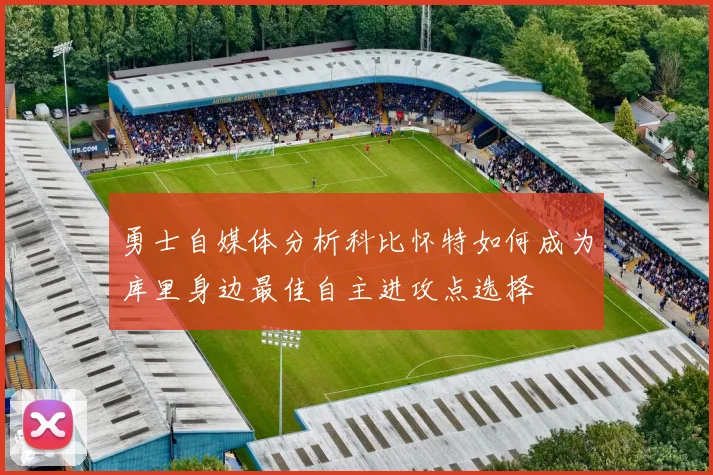 勇士自媒体分析科比怀特如何成为库里身边最佳自主进攻点选择