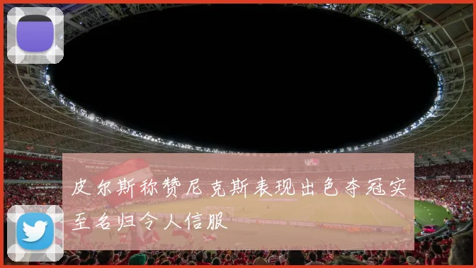 皮尔斯称赞尼克斯表现出色夺冠实至名归令人信服