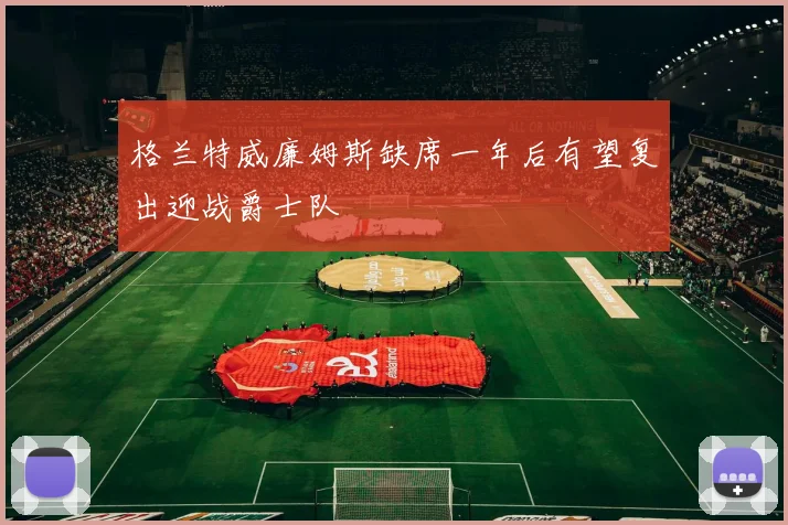 格兰特威廉姆斯缺席一年后有望复出迎战爵士队