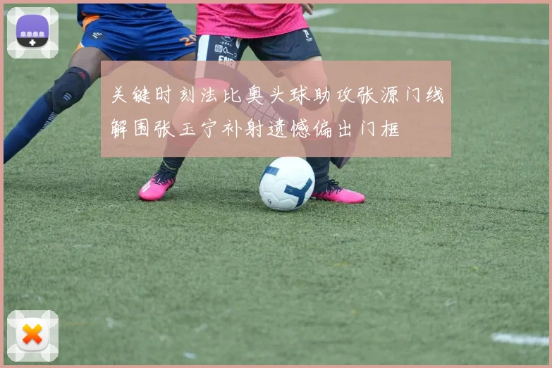 关键时刻法比奥头球助攻张源门线解围张玉宁补射遗憾偏出门框