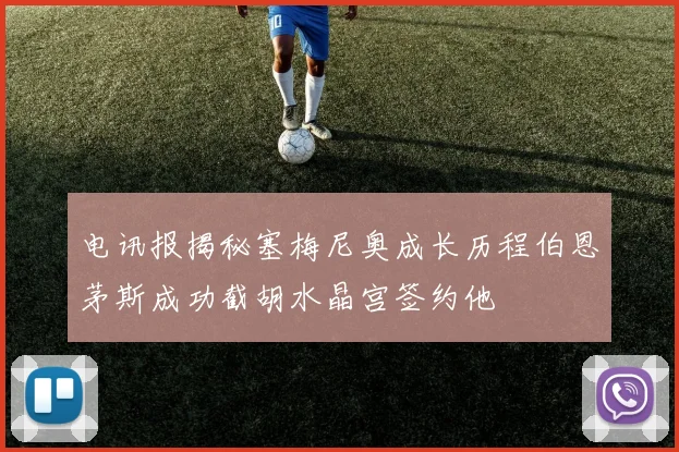 电讯报揭秘塞梅尼奥成长历程伯恩茅斯成功截胡水晶宫签约他