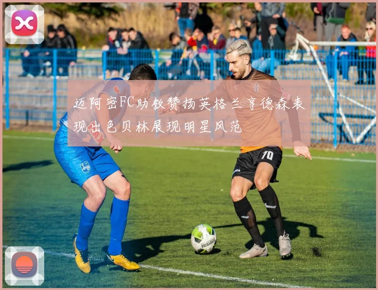 迈阿密FC助教赞扬英格兰亨德森表现出色贝林展现明星风范
