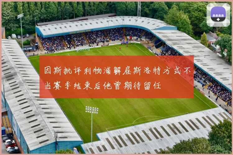 因斯批评利物浦解雇斯洛特方式不当赛季结束后他曾期待留任