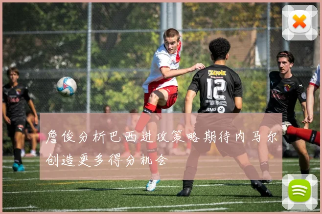 詹俊分析巴西进攻策略期待内马尔创造更多得分机会