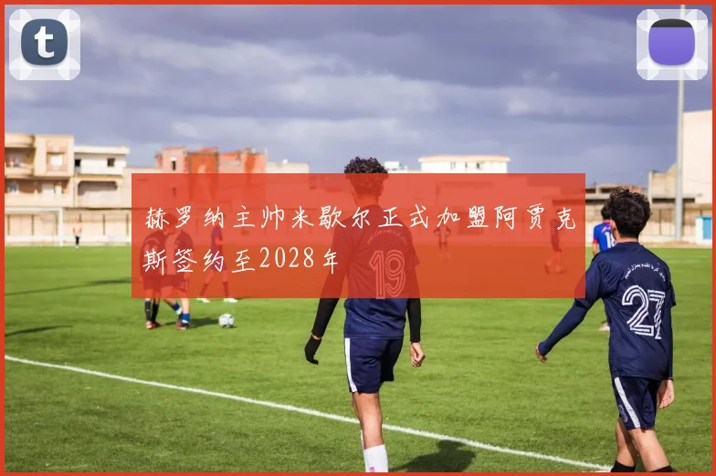 赫罗纳主帅米歇尔正式加盟阿贾克斯签约至2028年