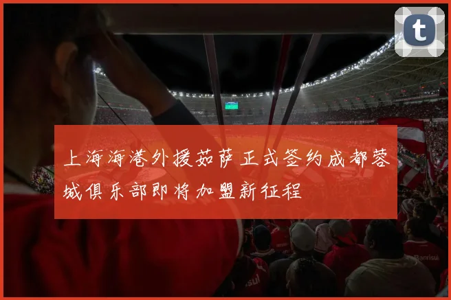 上海海港外援茹萨正式签约成都蓉城俱乐部即将加盟新征程