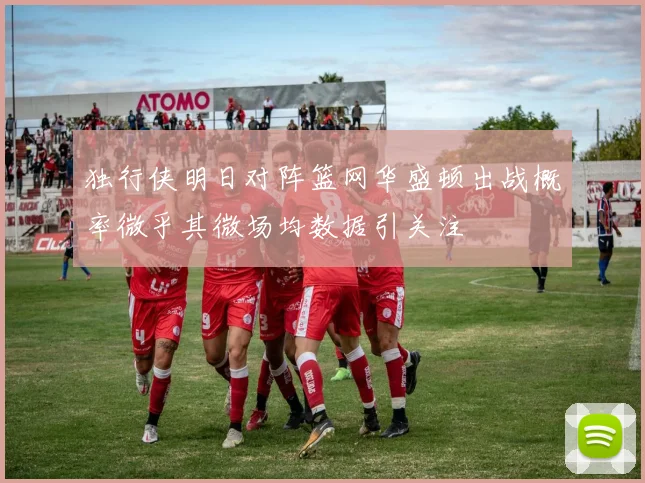 独行侠明日对阵篮网华盛顿出战概率微乎其微场均数据引关注