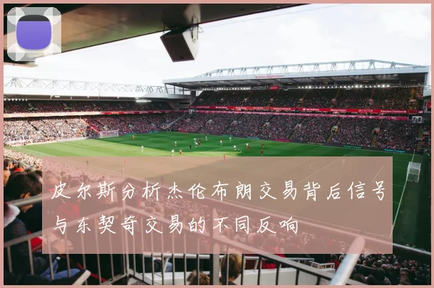 皮尔斯分析杰伦布朗交易背后信号与东契奇交易的不同反响