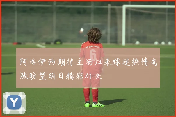 阿洛伊西期待主场归来球迷热情高涨盼望明日精彩对决