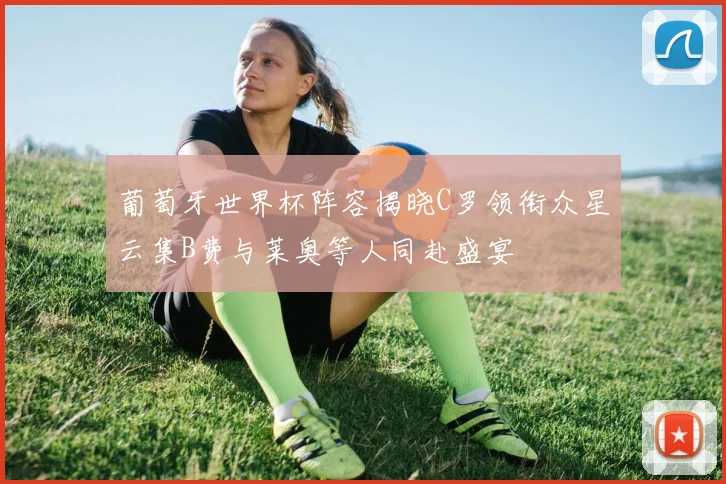 葡萄牙世界杯阵容揭晓C罗领衔众星云集B费与莱奥等人同赴盛宴