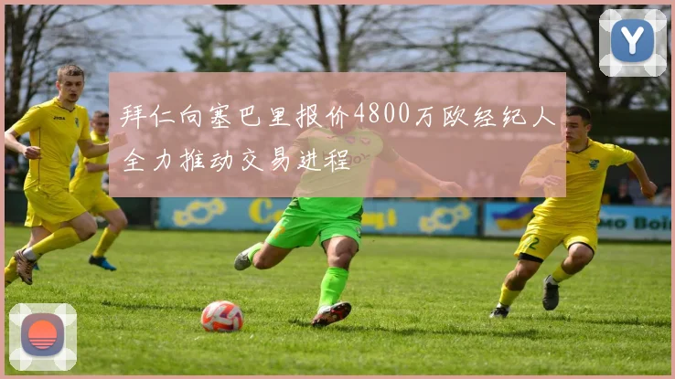 拜仁向塞巴里报价4800万欧经纪人全力推动交易进程