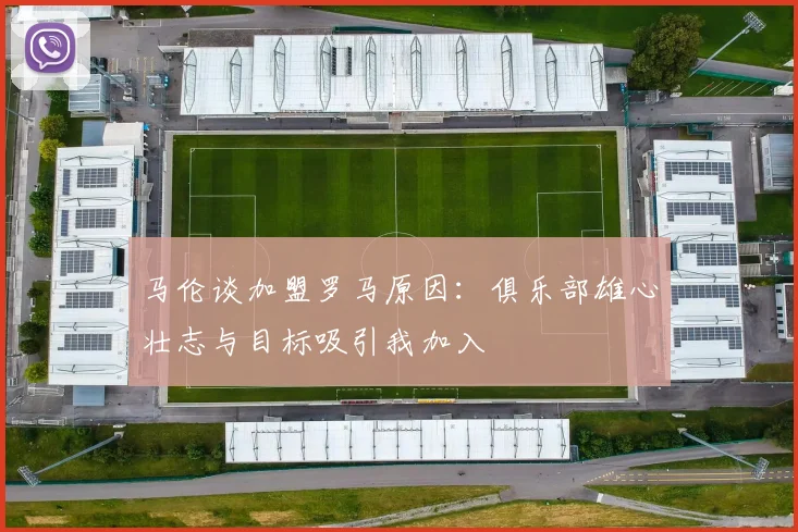 马伦谈加盟罗马原因：俱乐部雄心壮志与目标吸引我加入
