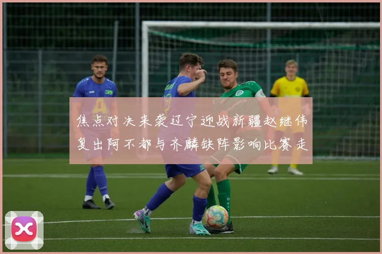 焦点对决来袭辽宁迎战新疆赵继伟复出阿不都与齐麟缺阵影响比赛走势