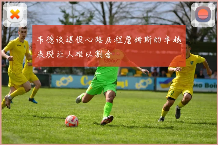韦德谈退役心路历程詹姆斯的卓越表现让人难以割舍