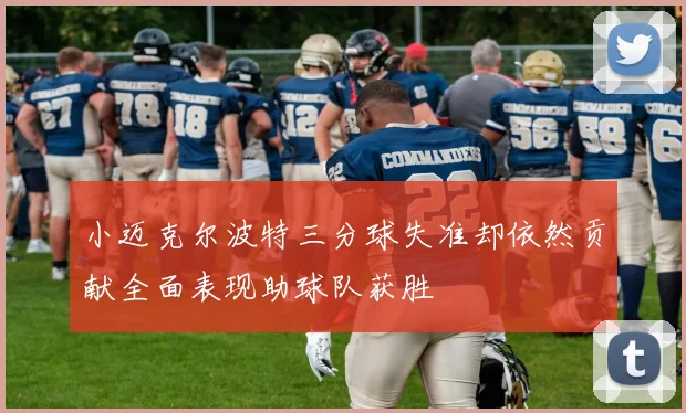 小迈克尔波特三分球失准却依然贡献全面表现助球队获胜