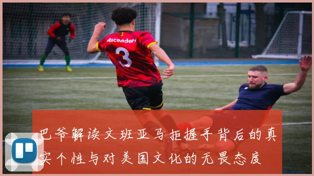 巴爷解读文班亚马拒握手背后的真实个性与对美国文化的无畏态度