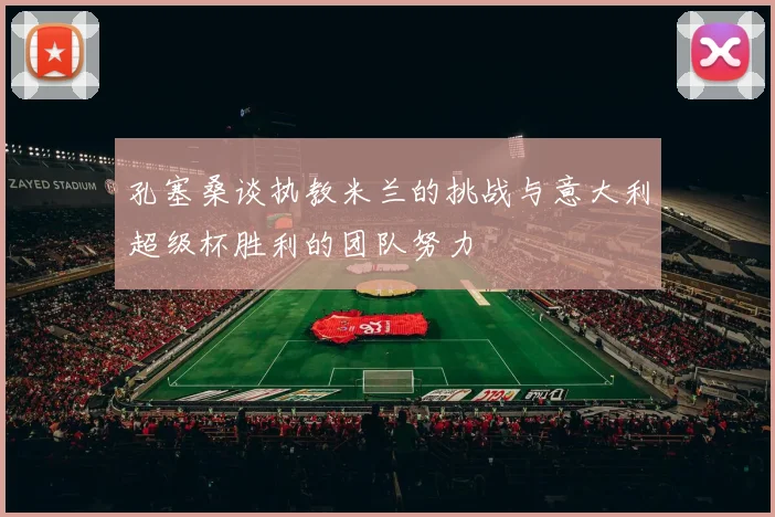 孔塞桑谈执教米兰的挑战与意大利超级杯胜利的团队努力