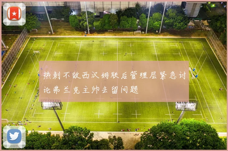 热刺不敌西汉姆联后管理层紧急讨论弗兰克主帅去留问题