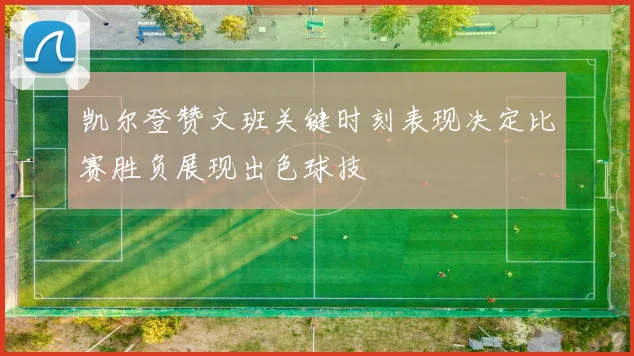 凯尔登赞文班关键时刻表现决定比赛胜负展现出色球技