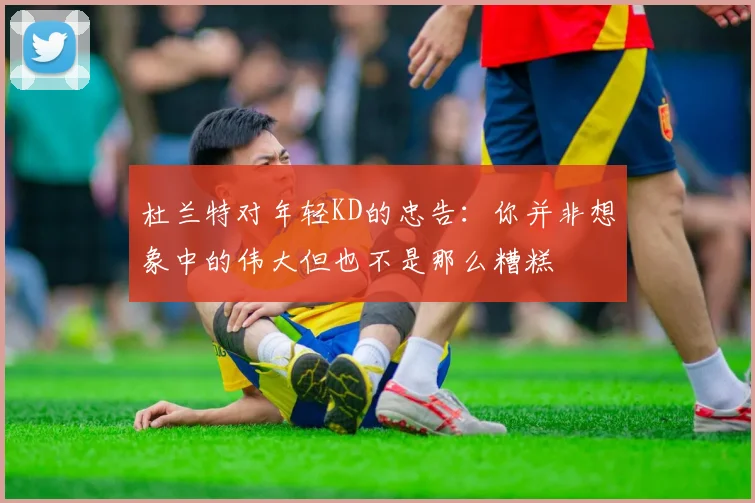杜兰特对年轻KD的忠告：你并非想象中的伟大但也不是那么糟糕