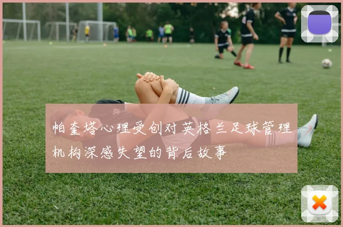 帕奎塔心理受创对英格兰足球管理机构深感失望的背后故事