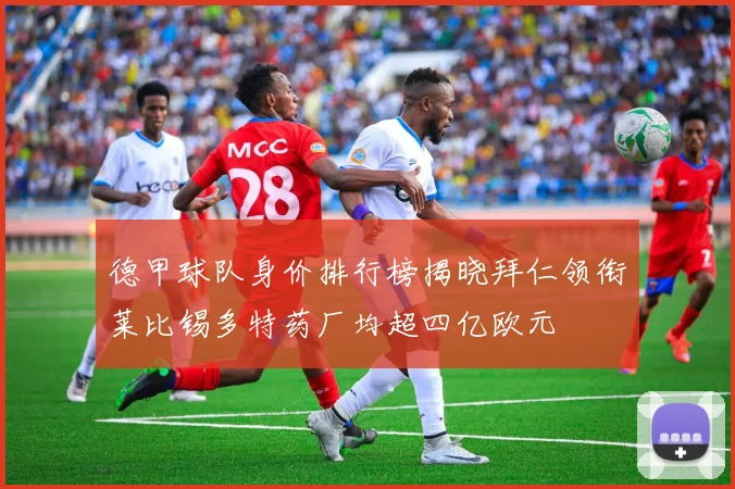 德甲球队身价排行榜揭晓拜仁领衔莱比锡多特药厂均超四亿欧元